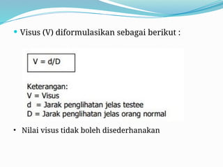  Visus (V) diformulasikan sebagai berikut :
• Nilai visus tidak boleh disederhanakan
 