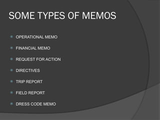 SOME TYPES OF MEMOS
 OPERATIONAL MEMO
 FINANCIAL MEMO
 REQUEST FOR ACTION
 DIRECTIVES
 TRIP REPORT
 FIELD REPORT
 DRESS CODE MEMO
 