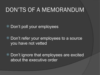 DON’TS OF A MEMORANDUM
 Don’t poll your employees
 Don’t refer your employees to a source
you have not vetted
 Don’t ignore that employees are excited
about the executive order
 