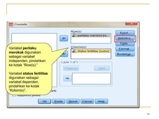 20
Variabel perilaku
merokok digunakan
sebagai variabel
independen, pindahkan
ke kotak “Row(s):”
Variabel status fertilitas
digunakan sebagai
variabel dependen,
pindahkan ke kotak
“Kolom(s)”.
 