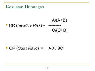  RR (Relative Risk) =
 OR (Odds Ratio) = AD / BC
27
Kekuatan Hubungan
A/(A+B)
---------
C/(C+D)
 