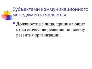 Субъектами коммуникационного
менеджмента являются
 Должностные лица, принимающие
стратегические решения по поводу
развития организации.
 