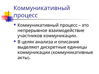 Коммуникативный
процесс
 Коммуникативный процесс – это
непрерывное взаимодействие
участников коммуникации.
 В целях анализа и описания
выделяют дискретные единицы
коммуникации (коммуникативные
акты).
 
