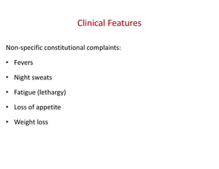 Clinical Features
Non-specific constitutional complaints:
• Fevers
• Night sweats
• Fatigue (lethargy)
• Loss of appetite
• Weight loss
 