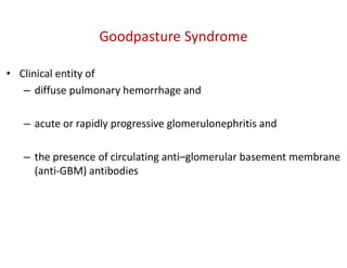 Goodpasture Syndrome
• Clinical entity of
– diffuse pulmonary hemorrhage and
– acute or rapidly progressive glomerulonephritis and
– the presence of circulating anti–glomerular basement membrane
(anti-GBM) antibodies
 
