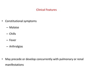 Clinical Features
• Constitutional symptoms
– Malaise
– Chills
– Fever
– Arthralgias
• May precede or develop concurrently with pulmonary or renal
manifestations
 