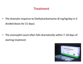 Treatment
• The dramatic response to Diethylcarbamazine (6 mg/kg/day in 3
divided doses for 21 days)
• The eosinophil count often falls dramatically within 7–10 days of
starting treatment
 