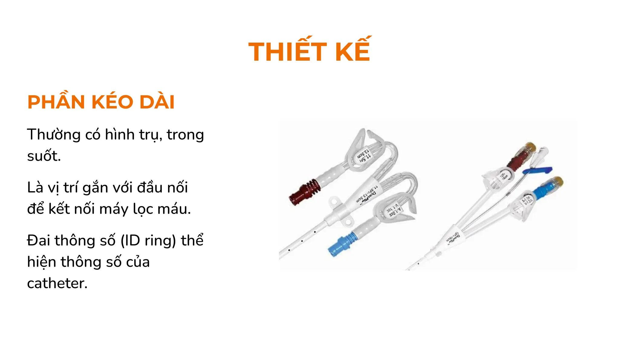 PHẦN KÉO DÀI
Thường có hình trụ, trong
suốt.
Là vị trí gắn với đầu nối
để kết nối máy lọc máu.
Đai thông số (ID ring) thể
hiện thông số của
catheter.
THIẾT KẾ
 