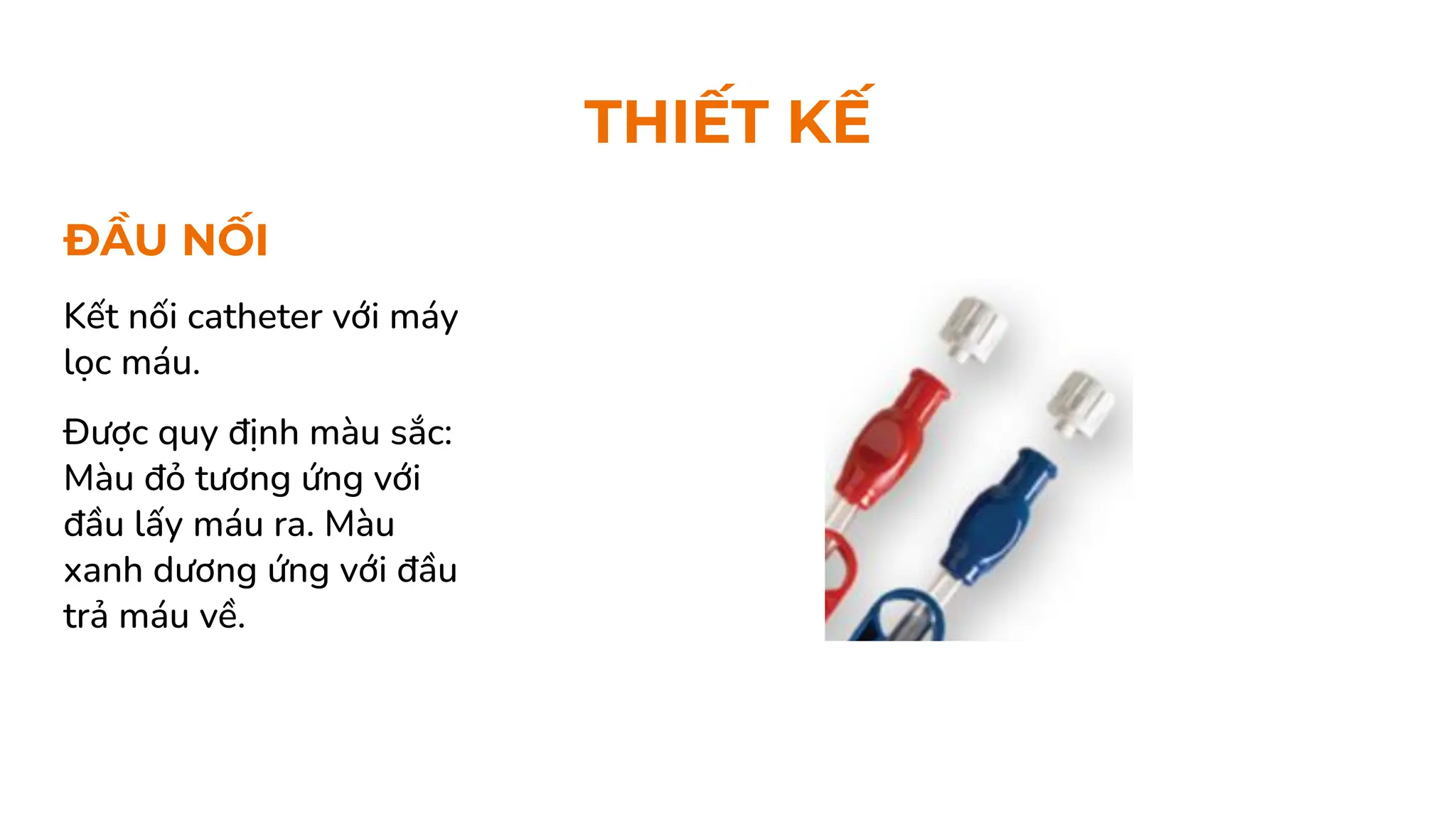 ĐẦU NỐI
Kết nối catheter với máy
lọc máu.
Được quy định màu sắc:
Màu đỏ tương ứng với
đầu lấy máu ra. Màu
xanh dương ứng với đầu
trả máu về.
THIẾT KẾ
 