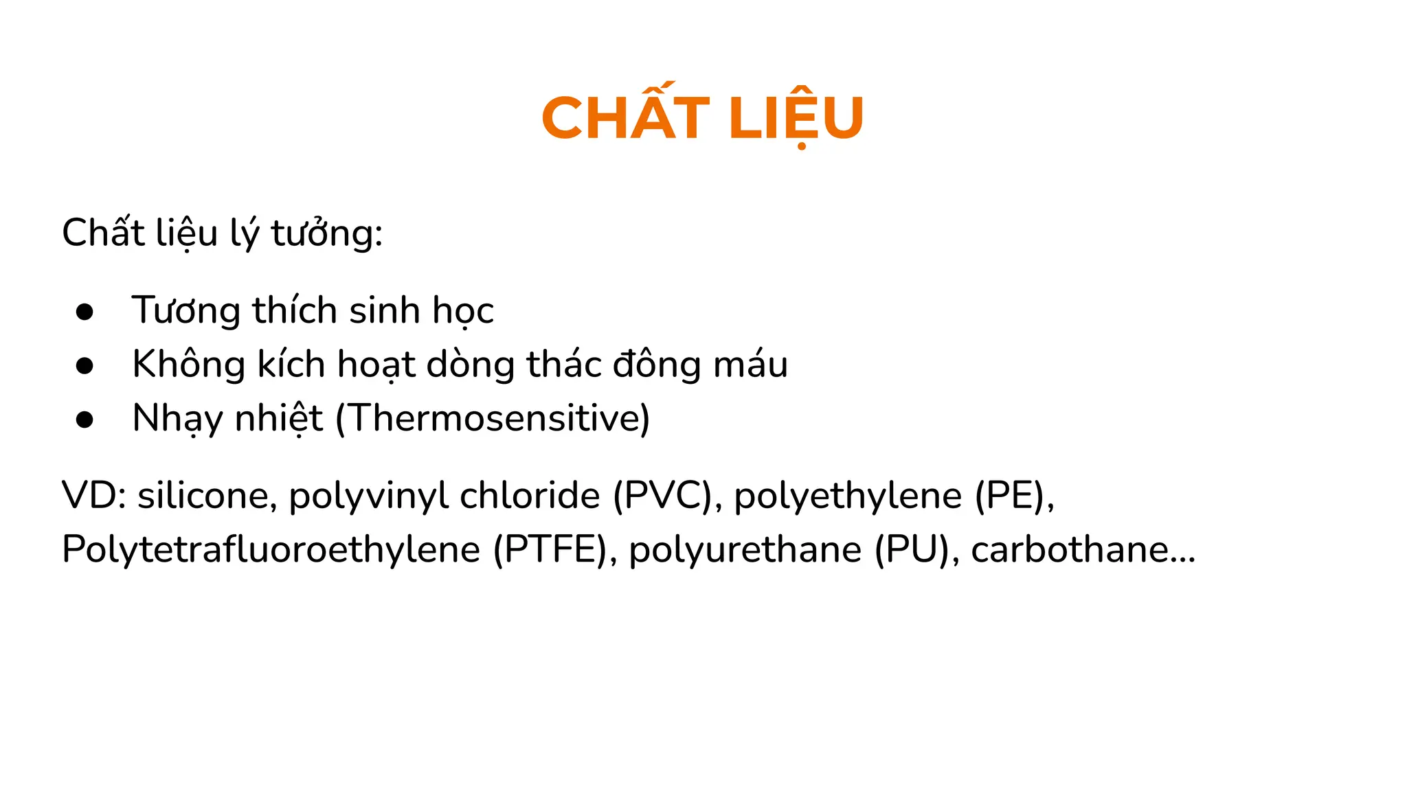 CHẤT LIỆU
Chất liệu lý tưởng:
● Tương thích sinh học
● Không kích hoạt dòng thác đông máu
● Nhạy nhiệt (Thermosensitive)
VD: silicone, polyvinyl chloride (PVC), polyethylene (PE),
Polytetraﬂuoroethylene (PTFE), polyurethane (PU), carbothane...
 
