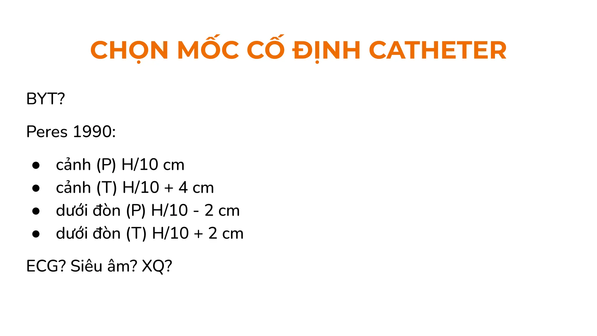 CHỌN MỐC CỐ ĐỊNH CATHETER
BYT?
Peres 1990:
● cảnh (P) H/10 cm
● cảnh (T) H/10 + 4 cm
● dưới đòn (P) H/10 - 2 cm
● dưới đòn (T) H/10 + 2 cm
ECG? Siêu âm? XQ?
 