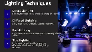 Lighting Techniques
Direct Lighting
Strong, focused light, creating sharp shadows.
Diffused Lighting
Soft, even light, creating subtle shadows.
Backlighting
Light source behind the subject, creating a halo
effect.
Side Lighting
Light source to the side, creating
dramatic shadows and highlighting
texture.
 