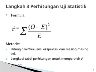 Langkah 3 Perhitungan Uji Statistik
 Formula:
χ2
=
Metode:
1. Hitung nilai/frekuensi ekspektasi dari masing-masing
sel.
2. Lengkapi tabel perhitungan untuk memperoleh χ2
(hitung)


E
E
O 2
)
(
9
 