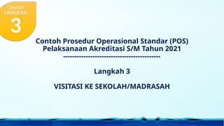 Contoh Prosedur Operasional Standar (POS)
Pelaksanaan Akreditasi S/M Tahun 2021
-------------------------------------------
Langkah 3
VISITASI KE SEKOLAH/MADRASAH
CONTOH
LANGKAH
3
 