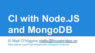 CI with Node.JS
and MongoDB
© Niall O’Higgins niallo@frozenridge.co
https://github.com/FrozenRidge/node-mongodb-ci-webinar

 