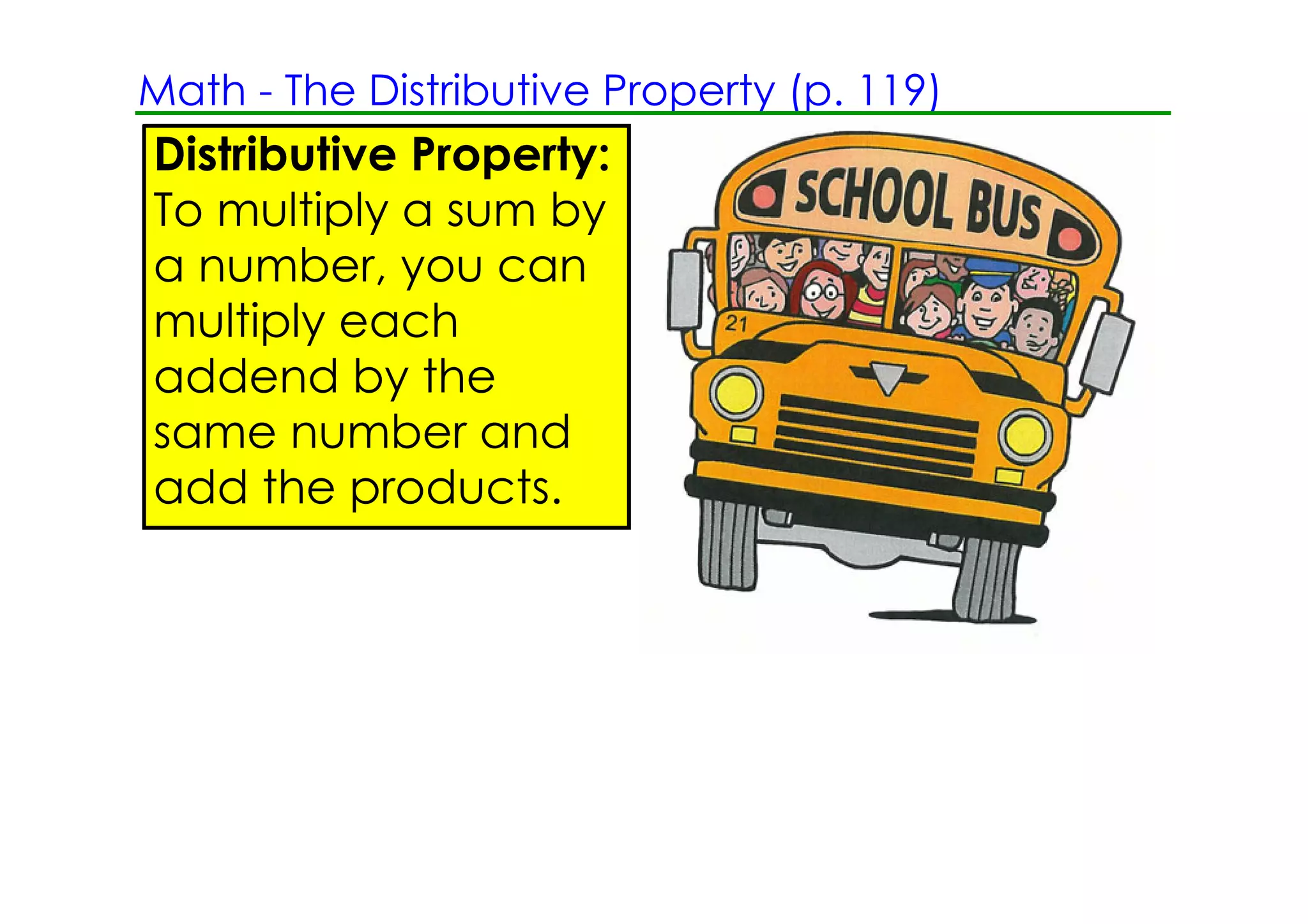 Math ­ The Distributive Property (p. 119)
Distributive Property:
To multiply a sum by
a number, you can
multiply each
addend by the
same number and
add the products.
 