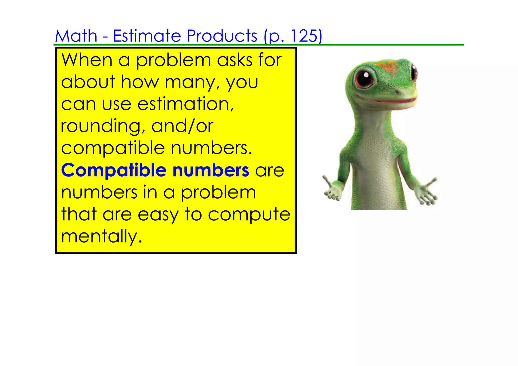 Math ­ Estimate Products (p. 125)
When a problem asks for
about how many, you
can use estimation,
rounding, and/or
compatible numbers.
Compatible numbers are
numbers in a problem
that are easy to compute
mentally.
 