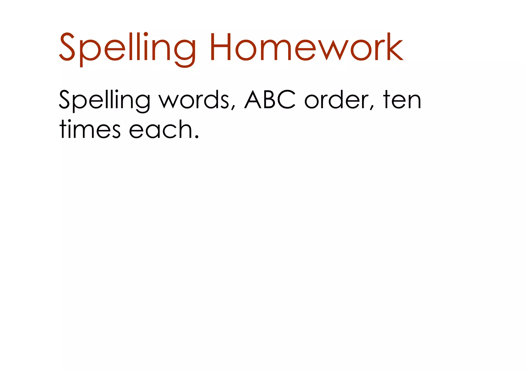 Spelling Homework
Spelling words, ABC order, ten
times each.
 