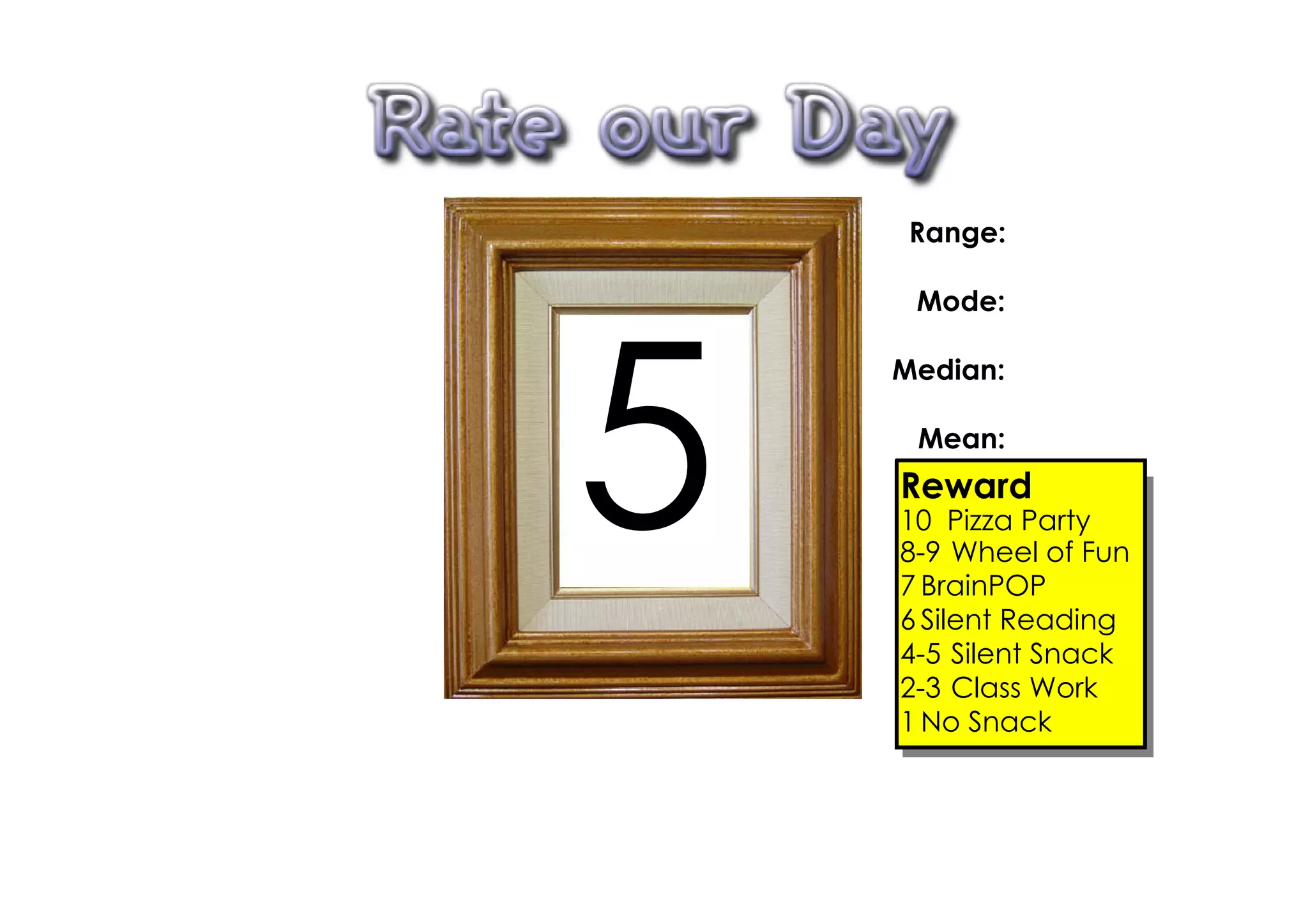 Range:

     Mode:




5
    Median:

     Mean:
    Reward
    10 Pizza Party
    8­9 Wheel of Fun
    7 BrainPOP
    6 Silent Reading
    4­5 Silent Snack
    2­3 Class Work
    1 No Snack
 