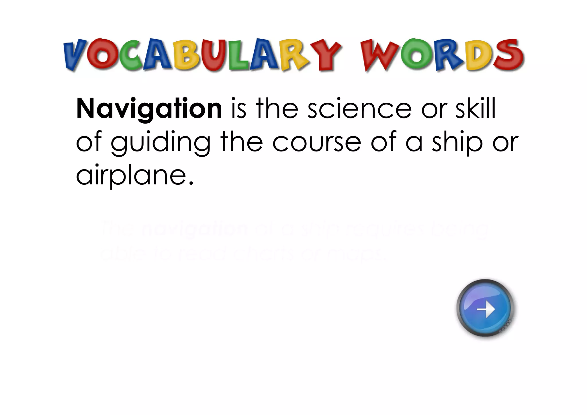 Navigation is the science or skill
of guiding the course of a ship or
airplane.
 The navigation of a ship requires being
 able to read charts or maps.
 