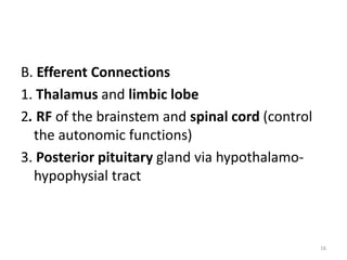 B. Efferent Connections
1. Thalamus and limbic lobe
2. RF of the brainstem and spinal cord (control
the autonomic functions)
3. Posterior pituitary gland via hypothalamo-
hypophysial tract
16
 