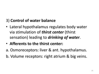 3) Control of water balance
• Lateral hypothalamus regulates body water
via stimulation of thirst center (thirst
sensation) leading to drinking of water.
• Afferents to the thirst center:
a. Osmoreceptors: liver & ant. hypothalamus.
b. Volume receptors: right atrium & big veins.
20
 