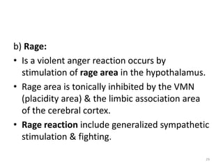 b) Rage:
• Is a violent anger reaction occurs by
stimulation of rage area in the hypothalamus.
• Rage area is tonically inhibited by the VMN
(placidity area) & the limbic association area
of the cerebral cortex.
• Rage reaction include generalized sympathetic
stimulation & fighting.
29
 
