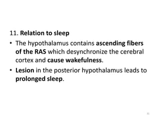 11. Relation to sleep
• The hypothalamus contains ascending fibers
of the RAS which desynchronize the cerebral
cortex and cause wakefulness.
• Lesion in the posterior hypothalamus leads to
prolonged sleep.
31
 