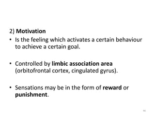 2) Motivation
• Is the feeling which activates a certain behaviour
to achieve a certain goal.
• Controlled by limbic association area
(orbitofrontal cortex, cingulated gyrus).
• Sensations may be in the form of reward or
punishment.
46
 