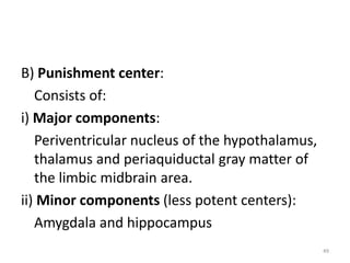 B) Punishment center:
Consists of:
i) Major components:
Periventricular nucleus of the hypothalamus,
thalamus and periaquiductal gray matter of
the limbic midbrain area.
ii) Minor components (less potent centers):
Amygdala and hippocampus
49
 