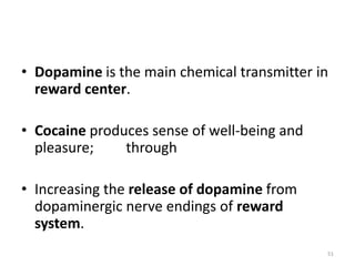• Dopamine is the main chemical transmitter in
reward center.
• Cocaine produces sense of well-being and
pleasure; through
• Increasing the release of dopamine from
dopaminergic nerve endings of reward
system.
51
 