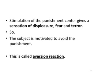 • Stimulation of the punishment center gives a
sensation of displeasure, fear and terror.
• So,
• The subject is motivated to avoid the
punishment.
• This is called aversion reaction.
52
 
