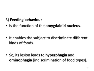 3) Feeding behaviour
• Is the function of the amygdaloid nucleus.
• It enables the subject to discriminate different
kinds of foods.
• So, its lesion leads to hyperphagia and
ominophagia (indiscrimination of food types).
53
 