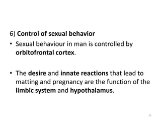 6) Control of sexual behavior
• Sexual behaviour in man is controlled by
orbitofrontal cortex.
• The desire and innate reactions that lead to
matting and pregnancy are the function of the
limbic system and hypothalamus.
55
 
