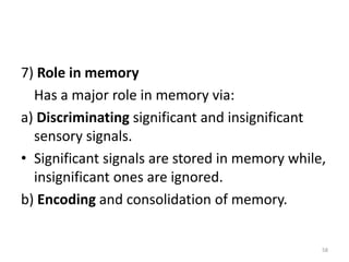 7) Role in memory
Has a major role in memory via:
a) Discriminating significant and insignificant
sensory signals.
• Significant signals are stored in memory while,
insignificant ones are ignored.
b) Encoding and consolidation of memory.
58
 