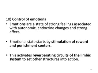 10) Control of emotions
• Emotions are a state of strong feelings associated
with autonomic, endocrine changes and strong
affect.
• Emotional state starts by stimulation of reward
and punishment centers.
• This activates reverberating circuits of the limbic
system to set other structures into action.
60
 