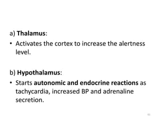 a) Thalamus:
• Activates the cortex to increase the alertness
level.
b) Hypothalamus:
• Starts autonomic and endocrine reactions as
tachycardia, increased BP and adrenaline
secretion.
61
 