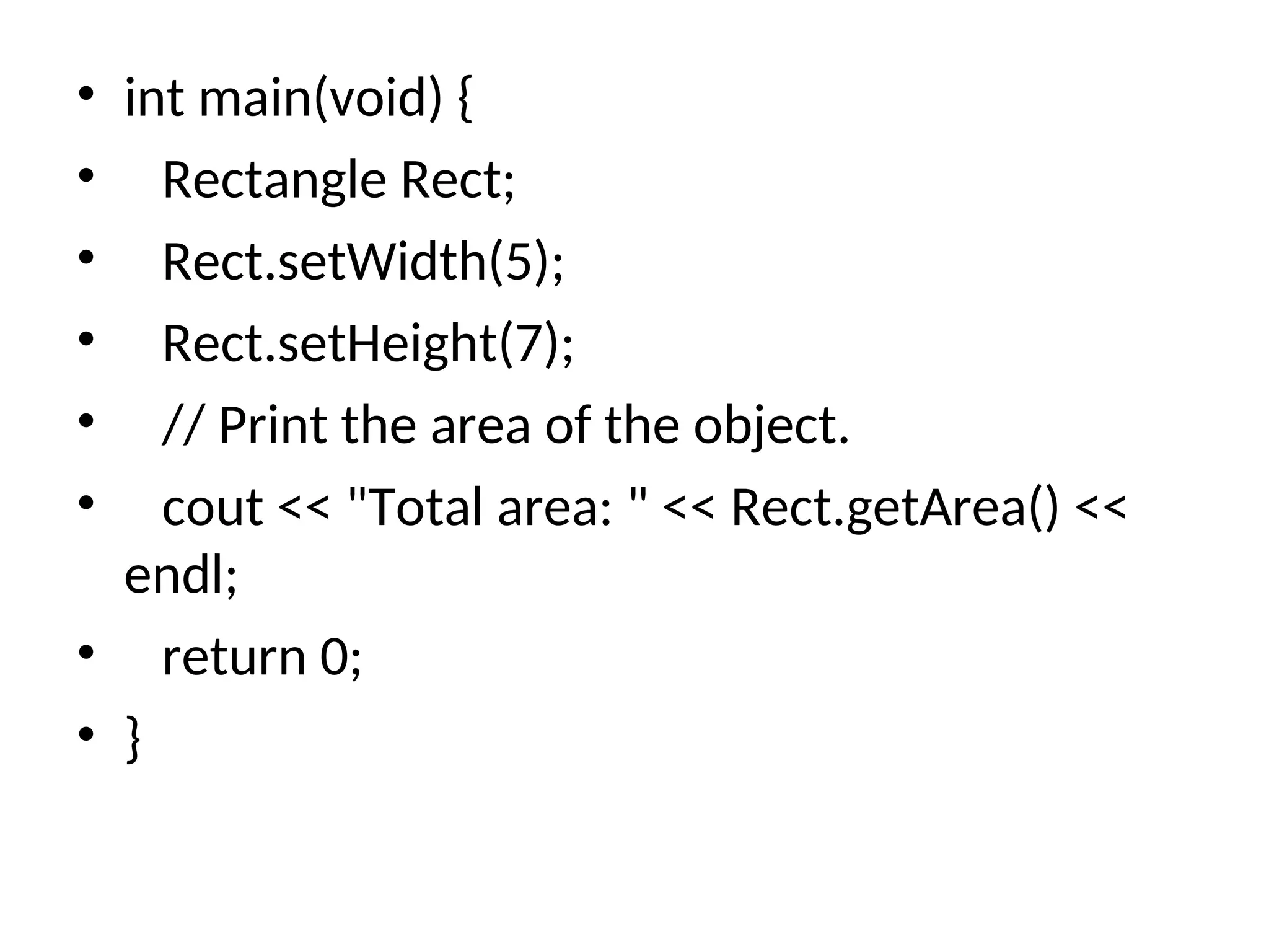 • int main(void) {
• Rectangle Rect;
• Rect.setWidth(5);
• Rect.setHeight(7);
• // Print the area of the object.
• cout << "Total area: " << Rect.getArea() <<
endl;
• return 0;
• }
 