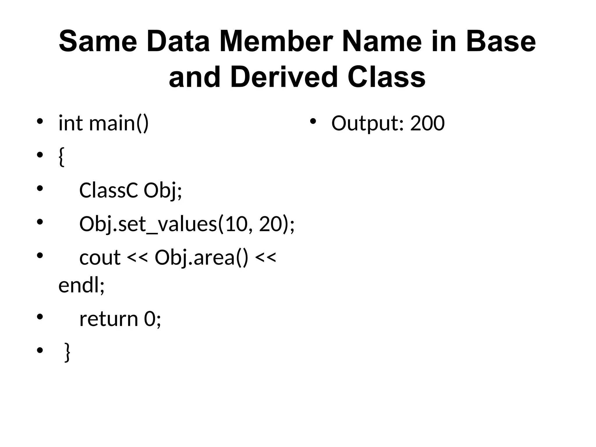 Same Data Member Name in Base
and Derived Class
• int main()
• {
• ClassC Obj;
• Obj.set_values(10, 20);
• cout << Obj.area() <<
endl;
• return 0;
• }
• Output: 200
 