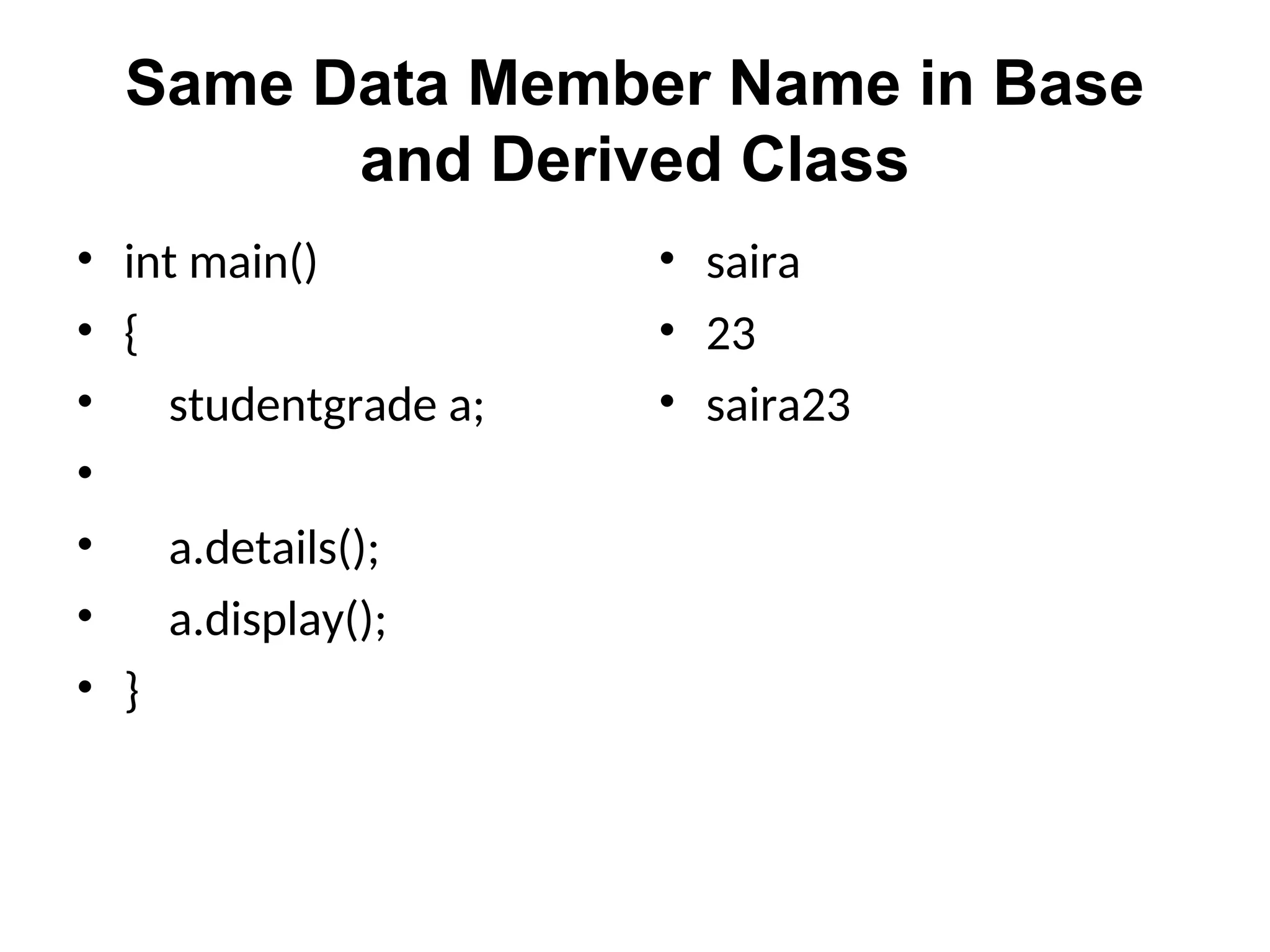 Same Data Member Name in Base
and Derived Class
• int main()
• {
• studentgrade a;
•
• a.details();
• a.display();
• }
• saira
• 23
• saira23
 