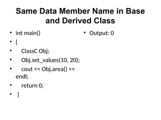 Same Data Member Name in Base
and Derived Class
• int main()
• {
• ClassC Obj;
• Obj.set_values(10, 20);
• cout << Obj.area() <<
endl;
• return 0;
• }
• Output: 0
 