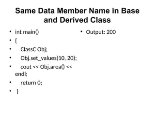 Same Data Member Name in Base
and Derived Class
• int main()
• {
• ClassC Obj;
• Obj.set_values(10, 20);
• cout << Obj.area() <<
endl;
• return 0;
• }
• Output: 200
 