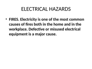 ELECTRICAL HAZARDS
• FIRES. Electricity is one of the most common
causes of fires both in the home and in the
workplace. Defective or misused electrical
equipment is a major cause.
 