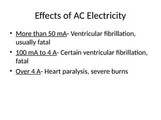 Effects of AC Electricity
• More than 50 mA- Ventricular fibrillation,
usually fatal
• 100 mA to 4 A- Certain ventricular fibrillation,
fatal
• Over 4 A- Heart paralysis, severe burns
 