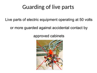 Guarding of live parts
Live parts of electric equipment operating at 50 volts
or more guarded against accidental contact by
approved cabinets
 