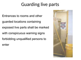 Guarding live parts
Entrances to rooms and other
guarded locations containing
exposed live parts shall be marked
with conspicuous warning signs
forbidding unqualified persons to
enter
 
