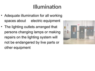 Illumination
• Adequate illumination for all working
spaces about electric equipment
• The lighting outlets arranged that
persons changing lamps or making
repairs on the lighting system will
not be endangered by live parts or
other equipment
 