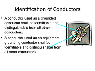 Identification of Conductors
• A conductor used as a grounded
conductor shall be identifiable and
distinguishable from all other
conductors.
• A conductor used as an equipment
grounding conductor shall be
identifiable and distinguishable from
all other conductors
 