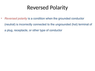 Reversed Polarity
• Reversed polarity is a condition when the grounded conductor
(neutral) is incorrectly connected to the ungrounded (hot) terminal of
a plug, receptacle, or other type of conductor
 
