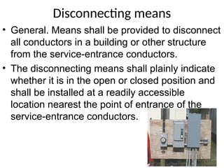 Disconnecting means
• General. Means shall be provided to disconnect
all conductors in a building or other structure
from the service-entrance conductors.
• The disconnecting means shall plainly indicate
whether it is in the open or closed position and
shall be installed at a readily accessible
location nearest the point of entrance of the
service-entrance conductors.
1000kV
 